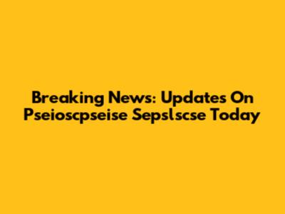 Breaking News: Updates On Pseioscpseise Sepslscse Today