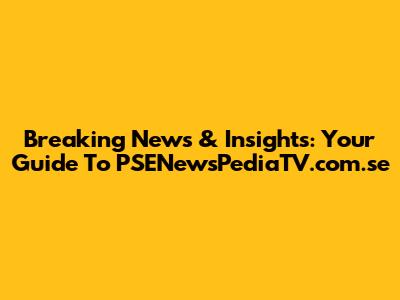 Breaking News & Insights: Your Guide To PSENewsPediaTV.com.se