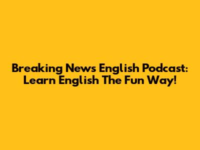 Breaking News English Podcast: Learn English The Fun Way!