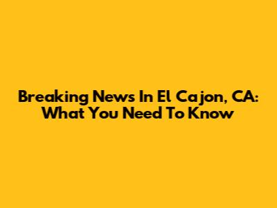 Breaking News In El Cajon, CA: What You Need To Know