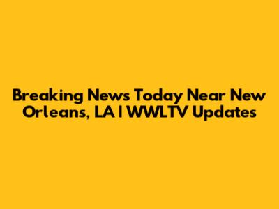 Breaking News Today Near New Orleans, LA | WWLTV Updates