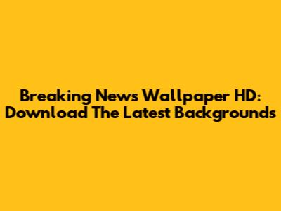 Breaking News Wallpaper HD: Download The Latest Backgrounds