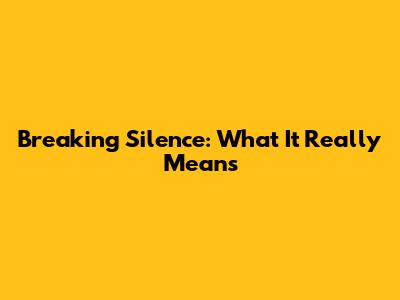 Breaking Silence: What It Really Means