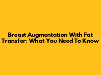 Breast Augmentation With Fat Transfer: What You Need To Know