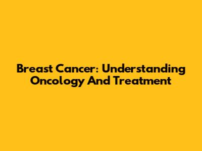 Breast Cancer: Understanding Oncology And Treatment