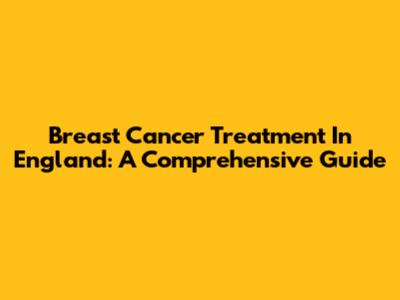 Breast Cancer Treatment In England: A Comprehensive Guide