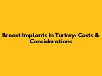 Breast Implants In Turkey: Costs & Considerations