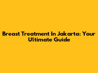 Breast Treatment In Jakarta: Your Ultimate Guide