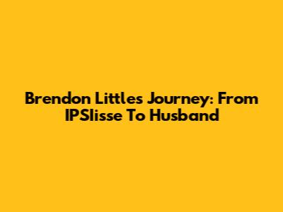 Brendon Little's Journey: From IPSIisse To Husband