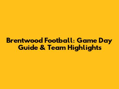 Brentwood Football: Game Day Guide & Team Highlights