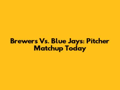 Brewers Vs. Blue Jays: Pitcher Matchup Today