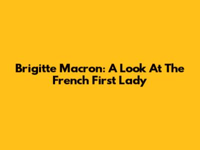 Brigitte Macron: A Look At The French First Lady