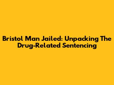 Bristol Man Jailed: Unpacking The Drug-Related Sentencing