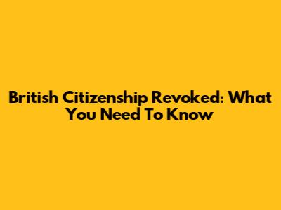 British Citizenship Revoked: What You Need To Know