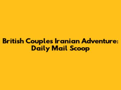 British Couple's Iranian Adventure: Daily Mail Scoop