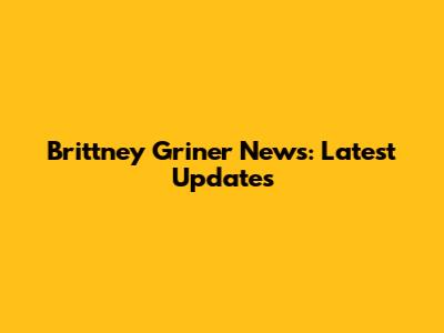 Brittney Griner News: Latest Updates