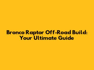 Bronco Raptor Off-Road Build: Your Ultimate Guide