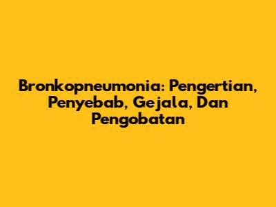 Bronkopneumonia: Pengertian, Penyebab, Gejala, Dan Pengobatan