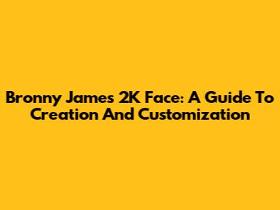Bronny James' 2K Face: A Guide To Creation And Customization