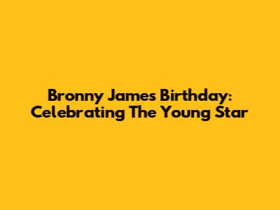 Bronny James' Birthday: Celebrating The Young Star