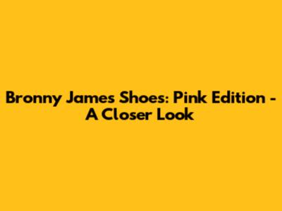 Bronny James Shoes: Pink Edition - A Closer Look