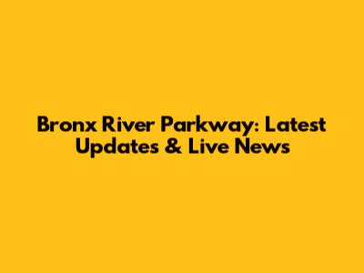 Bronx River Parkway: Latest Updates & Live News
