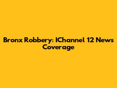 Bronx Robbery: IChannel 12 News Coverage