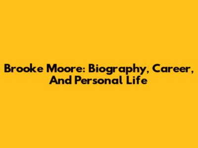 Brooke Moore: Biography, Career, And Personal Life