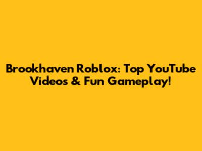 Brookhaven Roblox: Top YouTube Videos & Fun Gameplay!
