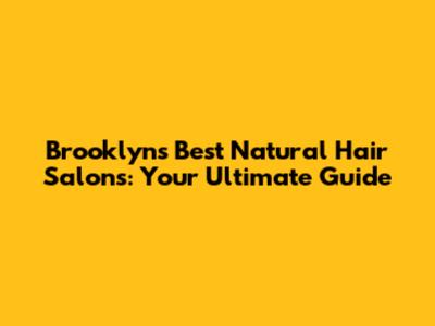 Brooklyn's Best Natural Hair Salons: Your Ultimate Guide