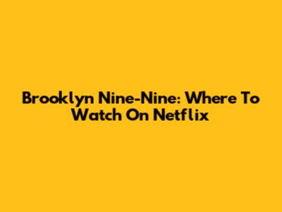 Brooklyn Nine-Nine: Where To Watch On Netflix