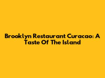 Brooklyn Restaurant Curacao: A Taste Of The Island