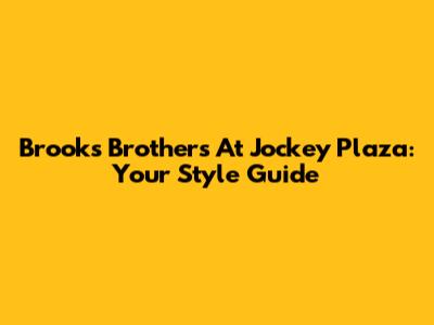 Brooks Brothers At Jockey Plaza: Your Style Guide