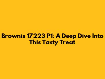 Brownis 17223 P1: A Deep Dive Into This Tasty Treat