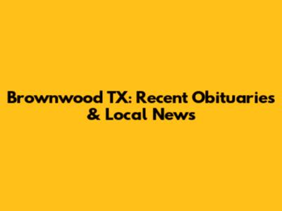 Brownwood TX: Recent Obituaries & Local News