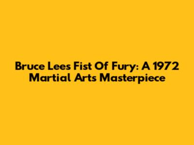 Bruce Lee's Fist Of Fury: A 1972 Martial Arts Masterpiece