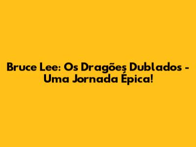 Bruce Lee: Os Dragões Dublados - Uma Jornada Épica!