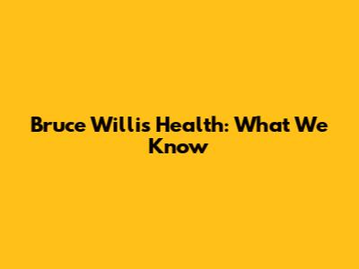 Bruce Willis' Health: What We Know