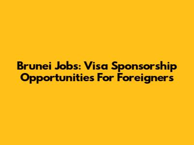 Brunei Jobs: Visa Sponsorship Opportunities For Foreigners