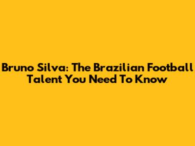 Bruno Silva: The Brazilian Football Talent You Need To Know
