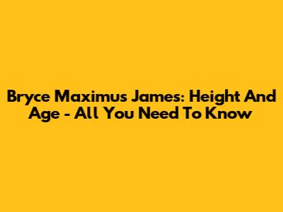 Bryce Maximus James: Height And Age - All You Need To Know