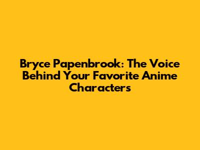 Bryce Papenbrook: The Voice Behind Your Favorite Anime Characters