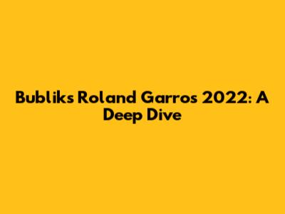 Bublik's Roland Garros 2022: A Deep Dive