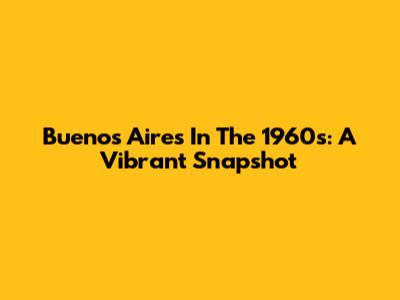 Buenos Aires In The 1960s: A Vibrant Snapshot