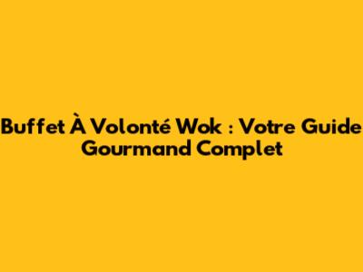 Buffet À Volonté Wok : Votre Guide Gourmand Complet