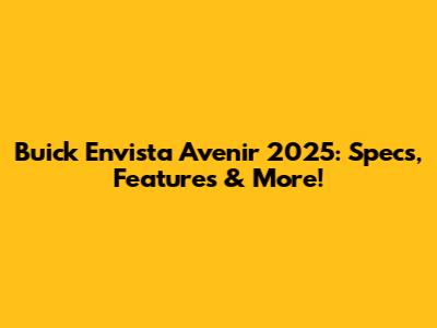 Buick Envista Avenir 2025: Specs, Features & More!