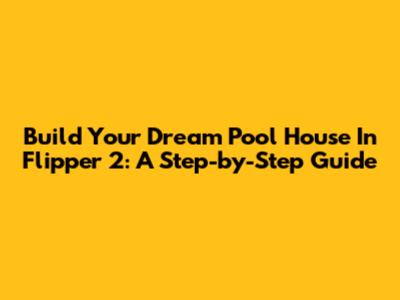 Build Your Dream Pool House In Flipper 2: A Step-by-Step Guide