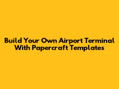 Build Your Own Airport Terminal With Papercraft Templates