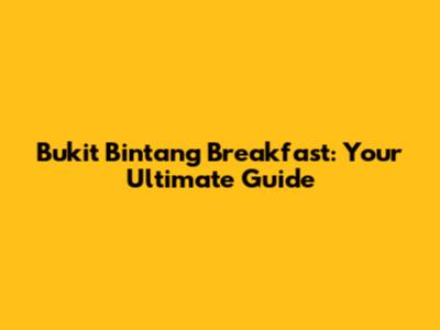 Bukit Bintang Breakfast: Your Ultimate Guide