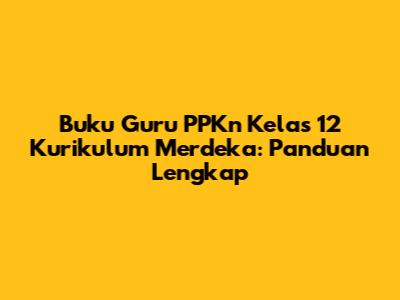 Buku Guru PPKn Kelas 12 Kurikulum Merdeka: Panduan Lengkap